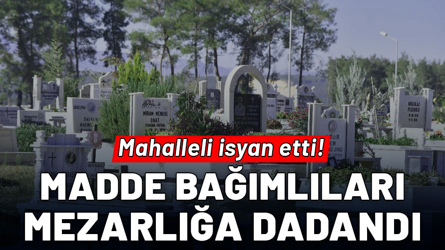 Madde bağımlıları mezarlığa dadandı: Mahalleli isyan etti!