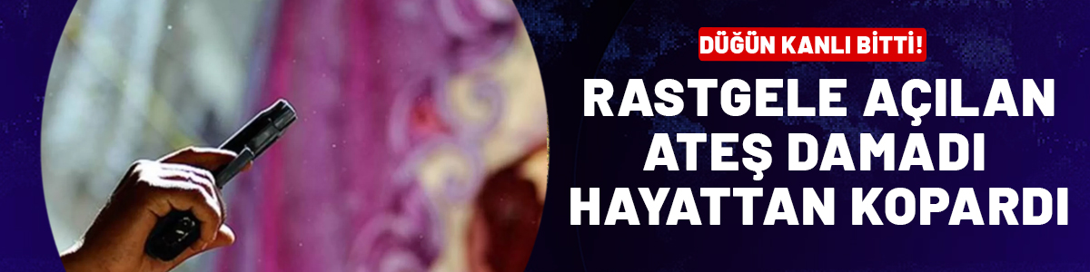 Düğün kanlı bitti: Damat rastgele açılan ateşte hayatını kaybetti