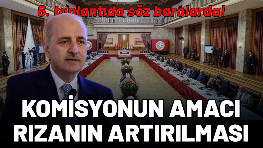 6. toplantıda söz barolarda: Komisyonun amacı toplumsal rızanın artırılması!