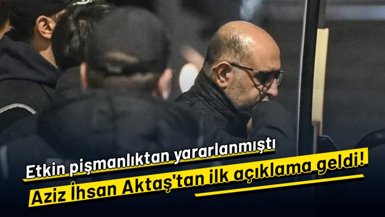 Etkin pişmanlıktan yararlanmıştı: Aziz İhsan Aktaş'tan ilk açıklama geldi!