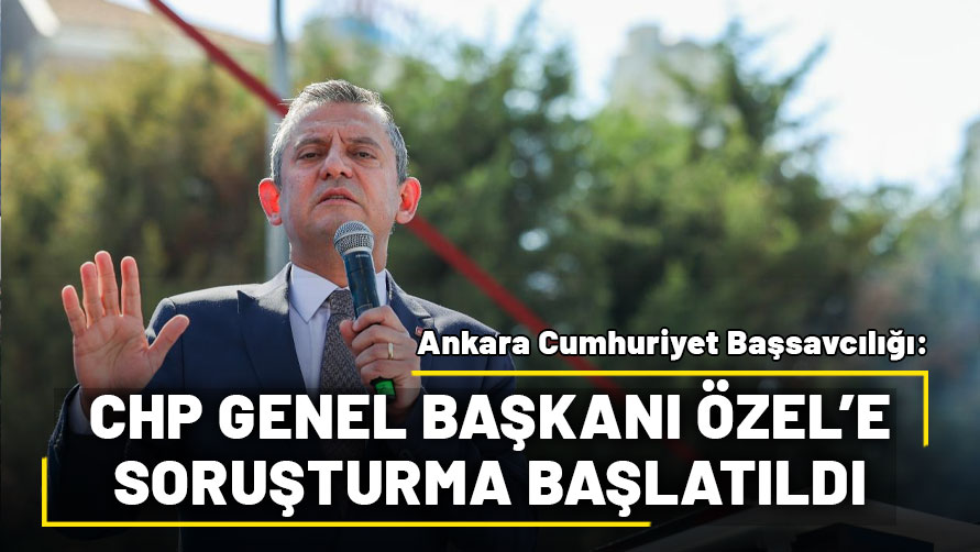 Ankara Cumhuriyet Başsavcılığı, CHP Genel Başkanı Özel'e soruşturma başlattı!