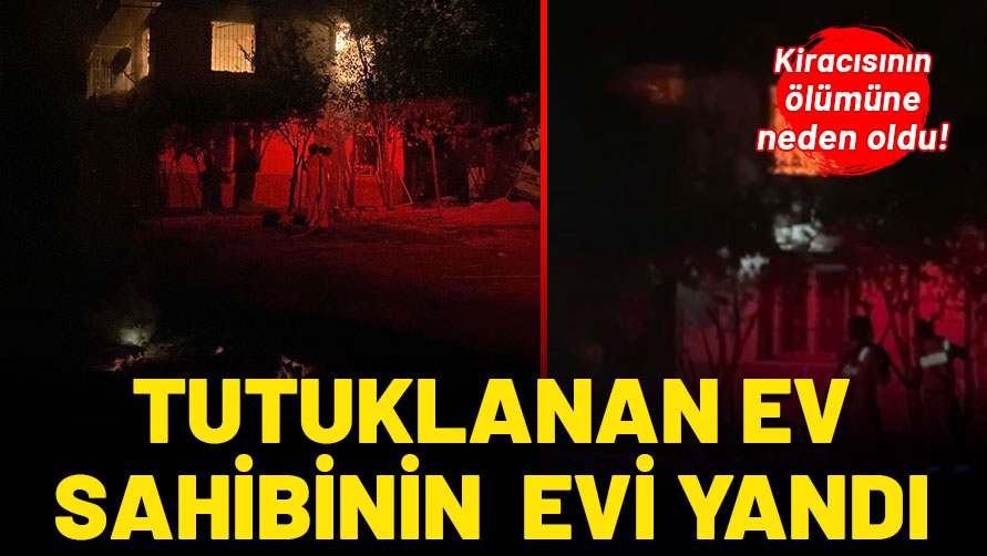 Kiracısının ölümüne neden oldu: Tutuklanan ev sahibinin evi yandı!