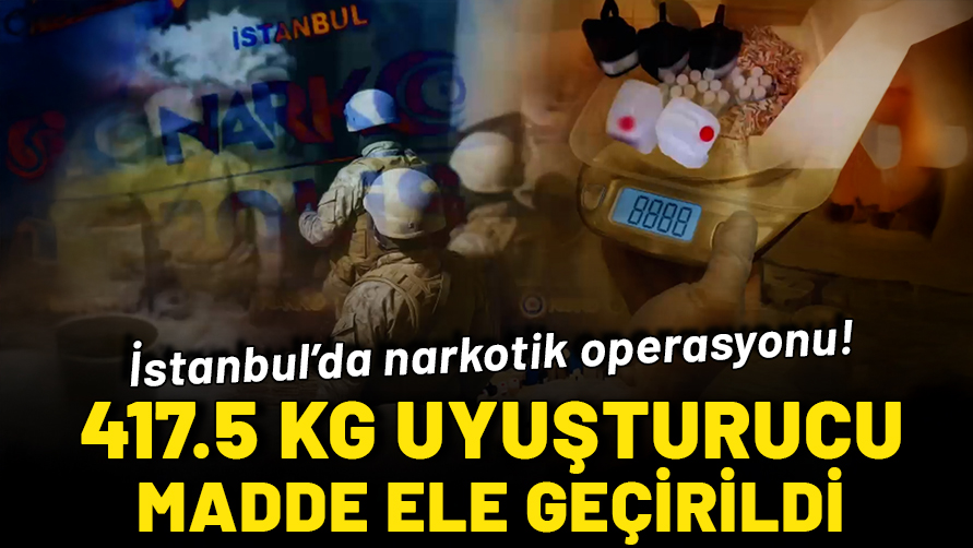 İstanbul'da narkotik operasyonu: 417.5 kg uyuşturucu madde ele geçirildi!
