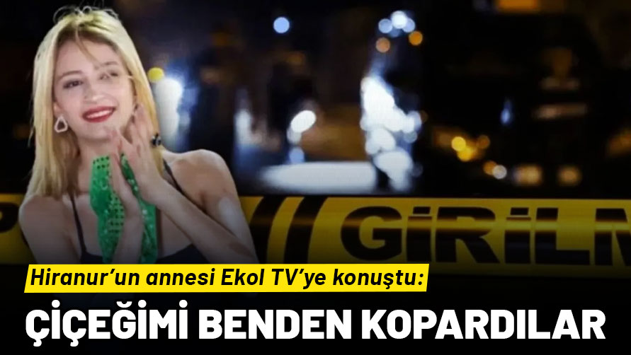 Hiranur’un annesi Ekol TV’ye konuştu: Çiçeğimi benden kopardılar!