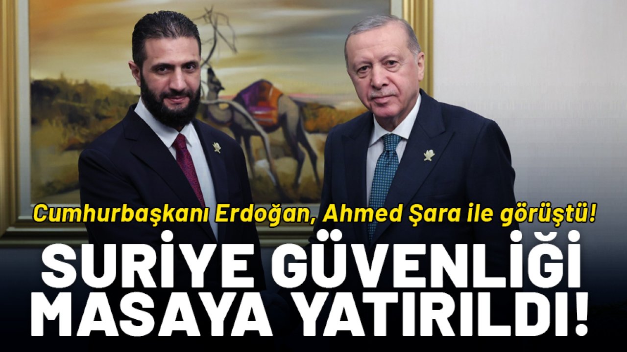 Cumhurbaşkanı Erdoğan, Ahmed Şara ile görüştü: Suriye'nin güvenliği masaya yatırıldı!