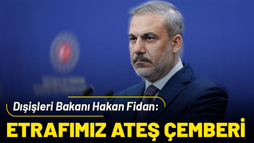 Dışişleri Bakanı Fidan: Etrafımız ateş çemberi!
