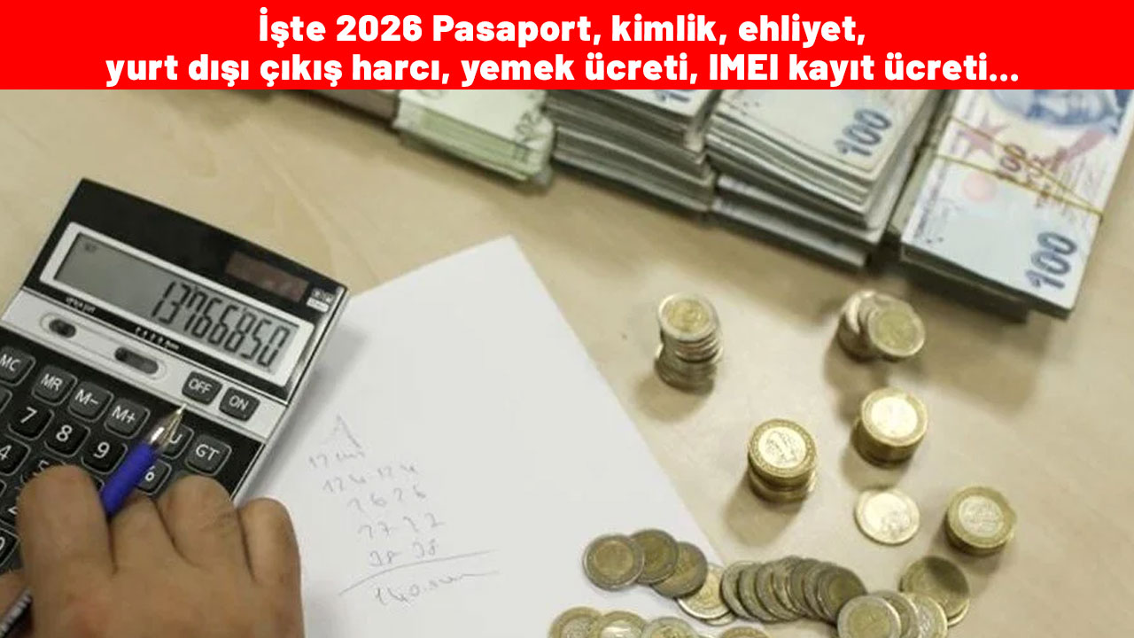 Kalem kalem hesaplandı: İşte 2026 Pasaport, kimlik, ehliyet, yurt dışı çıkış harcı, yemek ücreti, IMEI kayıt ücreti...