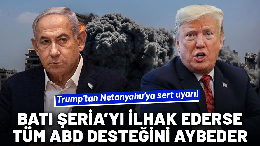 Trump'tan Netanyahu'ya sert uyarı! Batı Şeria'yı ilhak ederse tüm ABD desteğini kaybeder