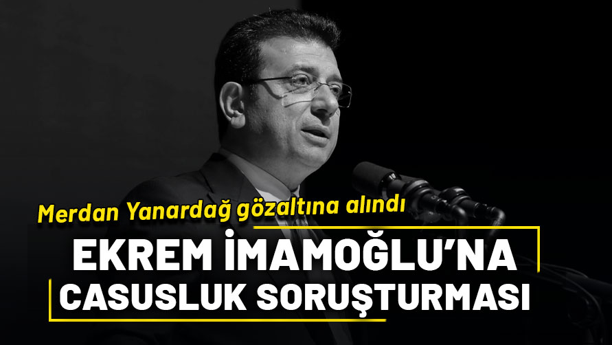 Ekrem İmamoğlu'na casusluk soruşturması: Merdan Yanardağ gözaltına alındı