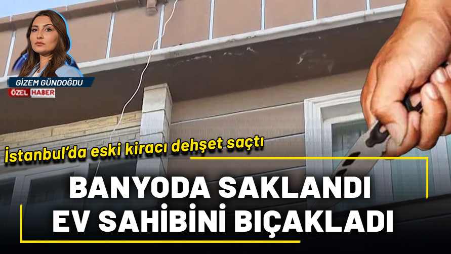 İstanbul'da eski kiracıdan dehşet tuzağı: Banyoda saklanıp ev sahibine bıçakla saldırdı