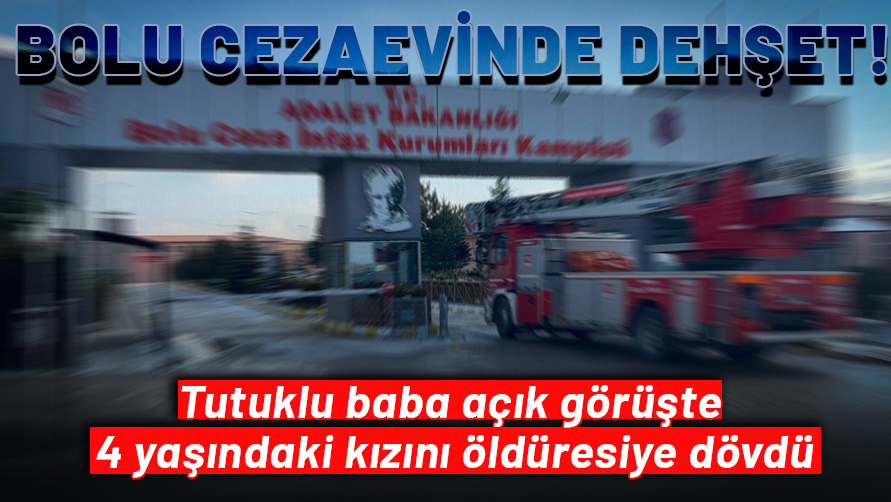 Bolu cezaevinde dehşet: Tutuklu baba, açık görüşte 4 yaşındaki kızını öldüresiye dövdü