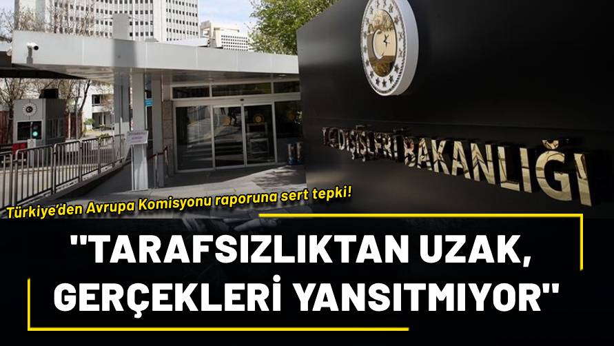 Türkiye’den Avrupa Komisyonu raporuna sert tepki! Dışişleri: Tarafsızlıktan uzak, gerçekleri yansıtmıyor
