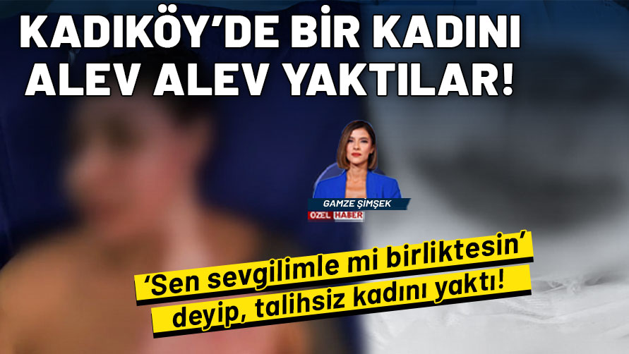 Kadıköy'de bir kadını alev alev yaktılar: Kıskançlık krizi dehşeti!