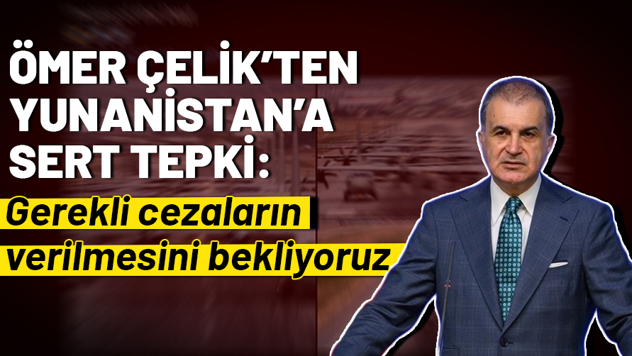 AK Parti Sözcüsü Ömer Çelik'ten Yunanistan'ın paylaşımına tepki: Gerekli cezaların verilmesini bekliyoruz