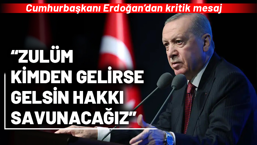 Cumhurbaşkanı Erdoğan: Zulüm kimden gelirse gelsin hakkı son nefesimize kadar savunacağız