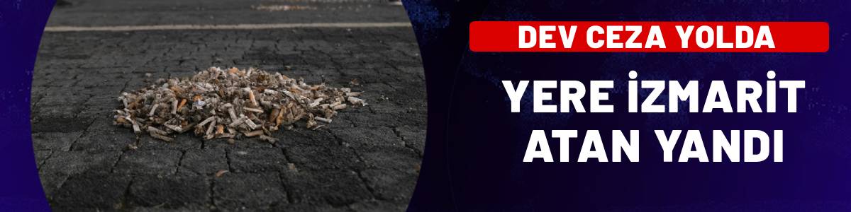 Yere izmarit atan yandı! 3 bin euroluk dev ceza!