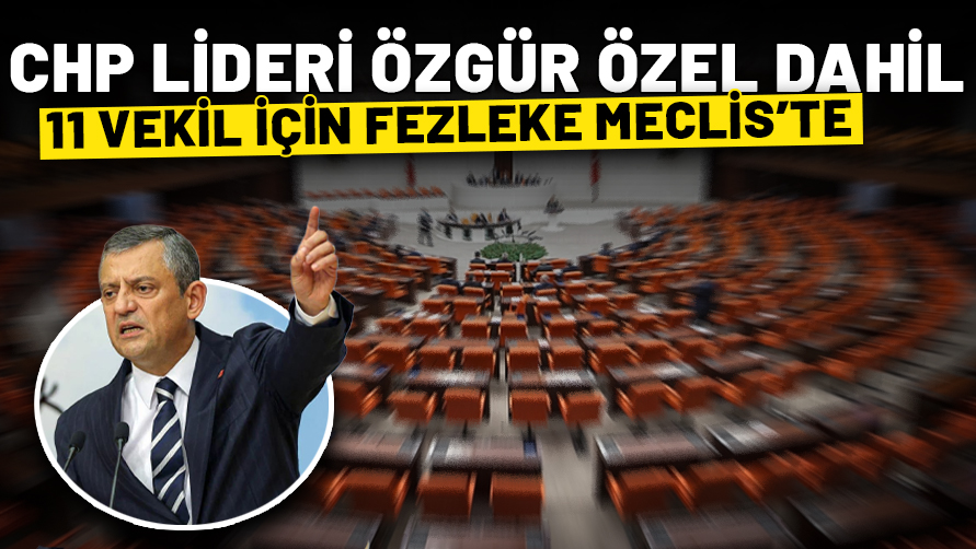 CHP Genel Başkanı Özgür Özel dahil 11 vekil için fezlekeler Meclis'te!