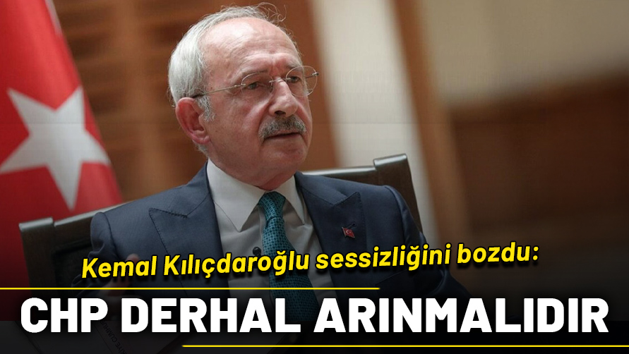 Kemal Kılıçdaroğlu sessizliğini bozdu! "CHP derhal arınmalıdır"