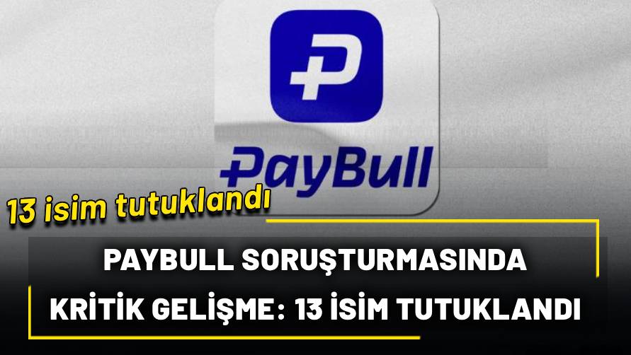 Paybull soruşturmasında kritik gelişme: 13 isim tutuklandı