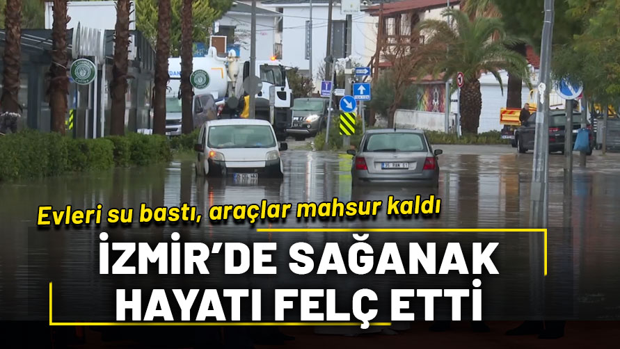 İzmir'de sağanak hayatı felç etti: Evleri su bastı, araçlar mahsur kaldı