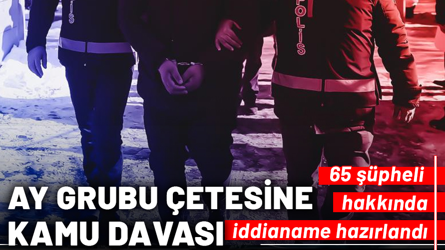 “Ay Grubu” çetesine kamu davası: 65 şüpheli hakkında iddianame hazırlandı