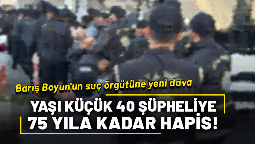 Barış Boyun'un suç örgütüne yeni dava: Yaşı küçük 40 şüpheliye 75 yıla kadar hapis cezası