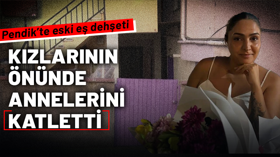 Pendik'te eski eş dehşeti: Kızlarının gözü önünde annelerini katletti