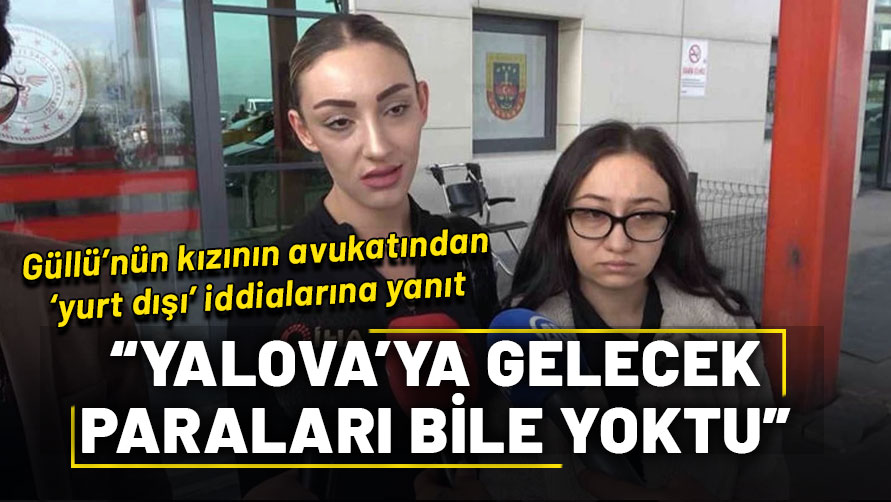 Güllü'nün kızı ve arkadaşının avukatı: "Yalova’ya gelecek paraları yoktu"