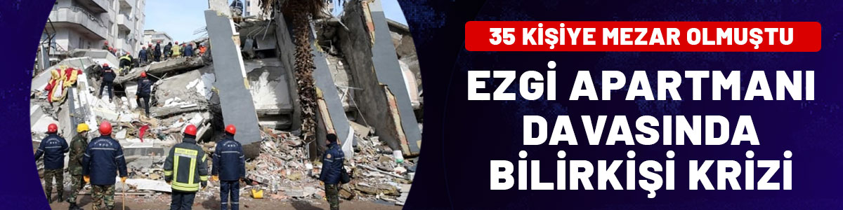 6 Şubat depreminde 35 kişiye mezar olmuştu: Ezgi Apartmanı davasında bilirkişi krizi