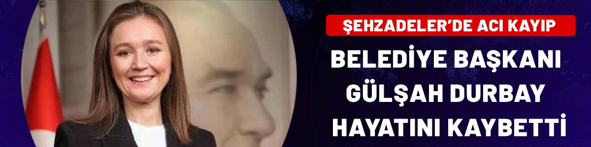 Şehzadeler Belediye Başkanı Gülşah Durbay hayatını kaybetti