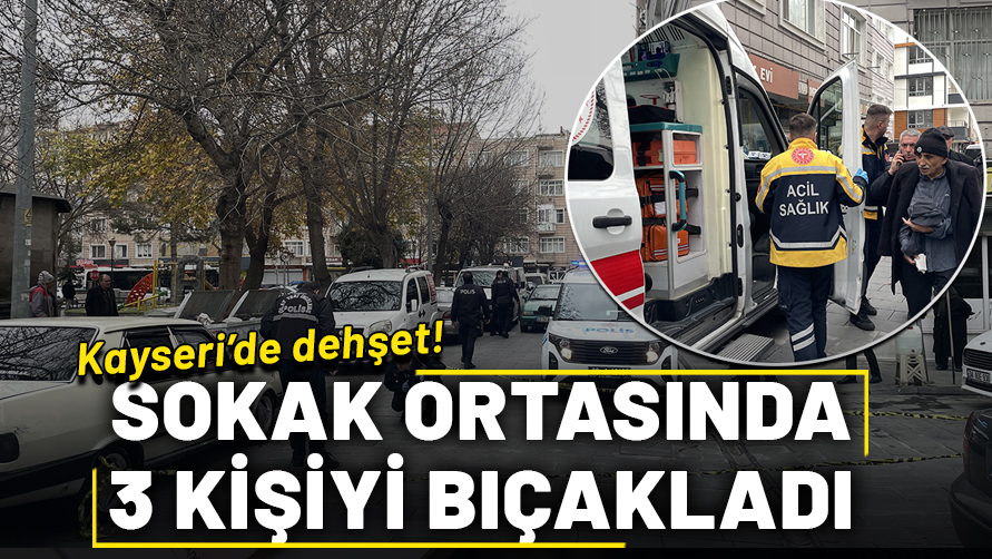 Kayseri'de dehşet: Sokakta gördüğü 3 kişiyi bıçakladı