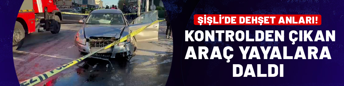 Şişli'de dehşet anları: Kontrolden çıkan araç yayalara daldı! Ölü ve yaralılar var