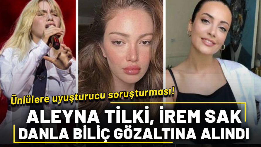 Ünlülere uyuşturucu soruşturması: Aleyna Tilki, İrem Sak, Danla Biliç gözaltına alındı