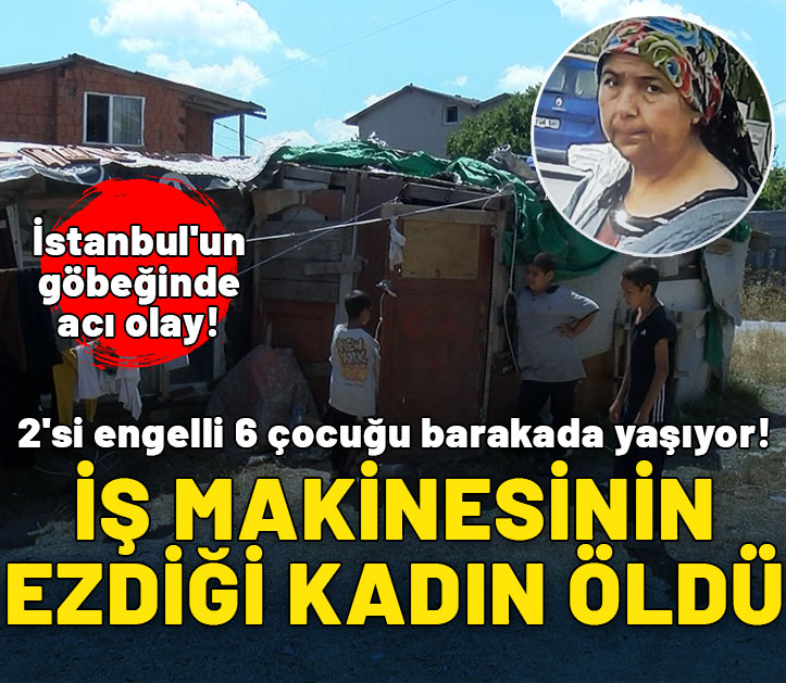 İstanbul'un göbeğinde acı olay! İş makinesinin ezdiği kadın öldü; 2'si engelli 6 çocuğu barakada yaşıyor!