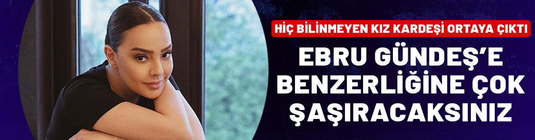 Ebru Gündeş'in bilinmeyen kız kardeşi ortaya çıktı: Benzerliğine çok şaşıracaksınız