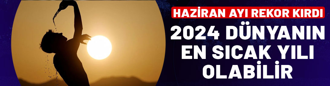 Haziran ayı rekor kırdı: 2024 dünyanın en sıcak yılı olabilir