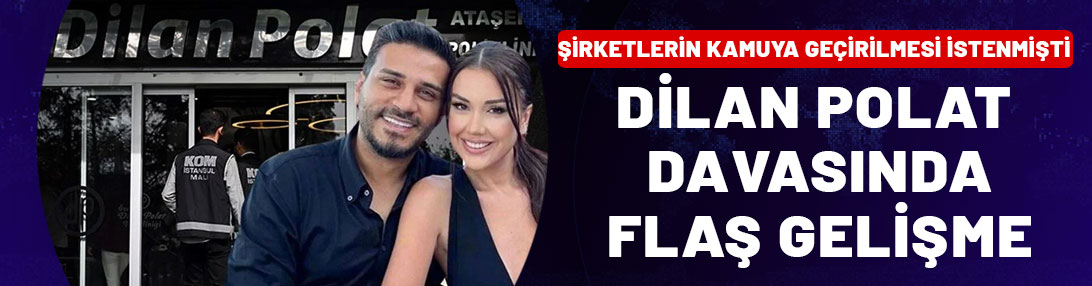 31 şirketin kamuya geçirilmesi talep edilmişti! Dilan Polat davasında flaş gelişme