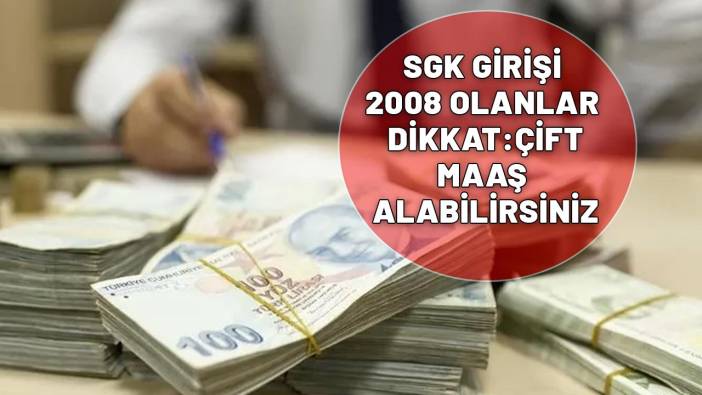 2008 ÖNCESİ VE SONRASI SGK GİRİŞLİLER DİKKAT! Çift maaş alabilirsiniz!