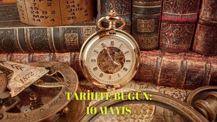 10 Mayıs ne günü? Tarihte bugün 10 Mayıs’ta neler oldu?