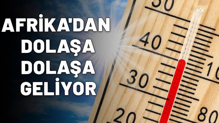 AFRİKA'DAN DOLAŞA DOLAŞA GELİYOR: İstanbul'a bayramda giriş yapacak! Sıcaklıklar birden pik yapacak