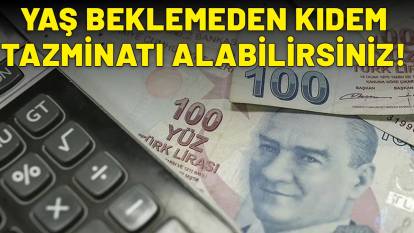 SGK GİRİŞİNE DİKKAT: Yaş beklemeden kıdem tazminatı alabilirsiniz!