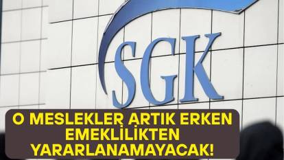 BU MESLEKLER ARTIK ERKEN EMEKLİLİKTEN YARARLANAMAYACAK: SGK o meslek gruplarını teker teker açıkladı!