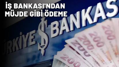 İŞ BANKASI'NDAN MÜJDE GİBİ ÖDEME: 21.000 TL anında hesapta!