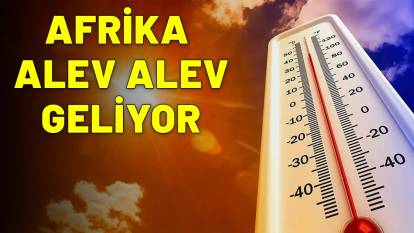AFRİKA ALEV ALEV GELİYOR: Termometreler 30 dereceyi geçecek!