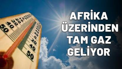 AFRİKA ÜZERİNDEN TAM GAZ GELİYOR: Türkiye'de sıcaklıklar birden bire patlayacak!