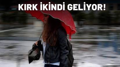 KIRK İKİNDİ TÜRKİYE'YE GİRİŞ YAPIYOR: Herkes hazırlıklarını yapsın!