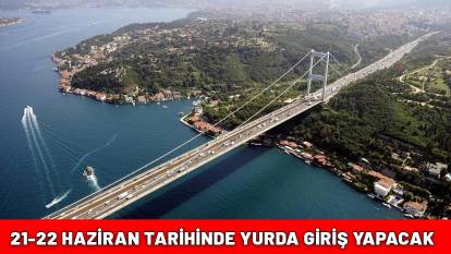 21-22 HAZİRAN TARİHİNDE YURDA GİRİŞ YAPACAK: Herkes rahat bir nefes alacak!