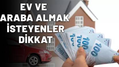 EV VE ARABA ALMAK İSTEYENLER DİKKAT| Konut,ihtiyaç ve taşıt kredilerinde en düşük faiz oranları listelendi