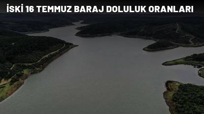 İSKİ 16 TEMMUZ BARAJ DOLULUK ORANLARI: İstanbul baraj doluluk oranları açıklandı