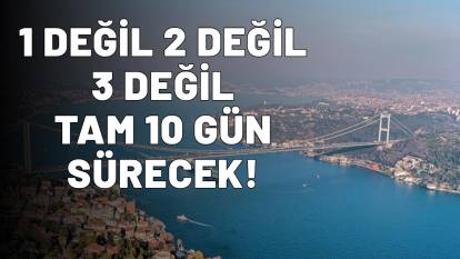 İSTANBUL'DA 1 DEĞİL 2 DEĞİL 3 DEĞİL TAM 10 GÜN SÜRECEK!